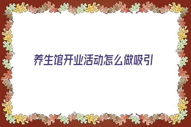 养生馆开业活动怎么做吸引人 养生馆怎么样引流客户 新开的养生馆怎样拓客